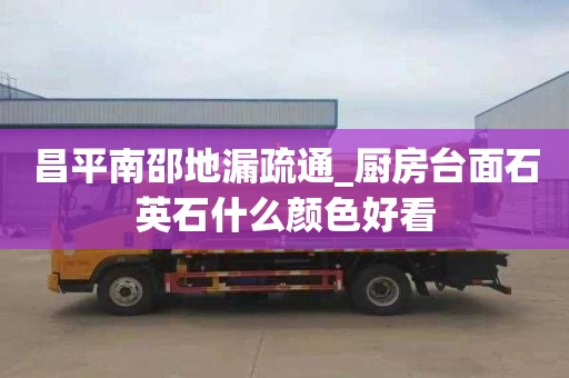 昌平南邵地漏疏通_厨房台面石英石什么颜色好看