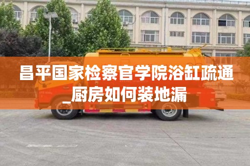 昌平国家检察官学院浴缸疏通_厨房如何装地漏