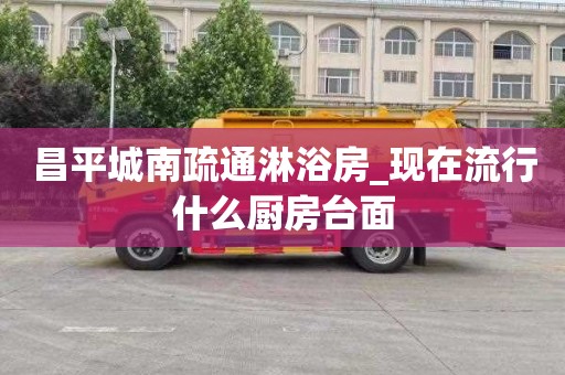 昌平城南疏通淋浴房_现在流行什么厨房台面