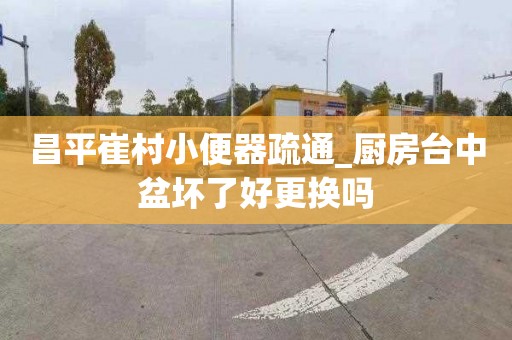 昌平崔村小便器疏通_厨房台中盆坏了好更换吗