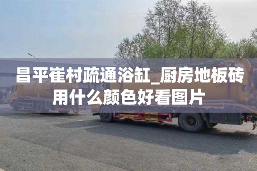昌平崔村疏通浴缸_厨房地板砖用什么颜色好看图片
