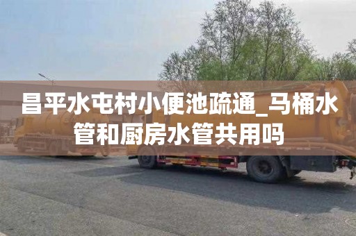 昌平水屯村小便池疏通_马桶水管和厨房水管共用吗