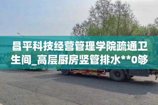 昌平科技经营管理学院疏通卫生间_高层厨房竖管排水**0够用么