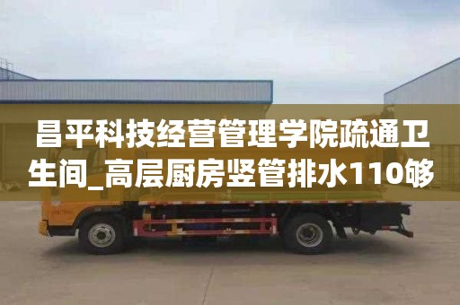 昌平科技经营管理学院疏通卫生间_高层厨房竖管排水110够用么