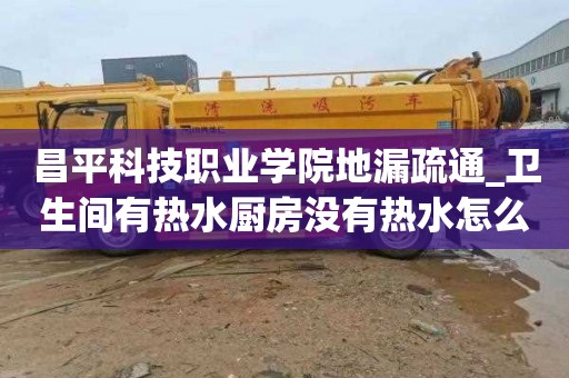 昌平科技职业学院地漏疏通_卫生间有热水厨房没有热水怎么回事