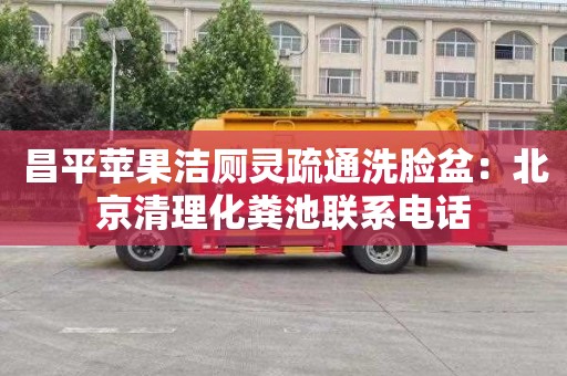 昌平苹果洁厕灵疏通洗脸盆：北京清理化粪池联系电话