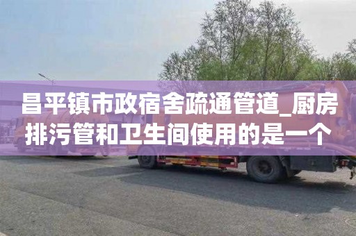 昌平镇市政宿舍疏通管道_厨房排污管和卫生间使用的是一个吗