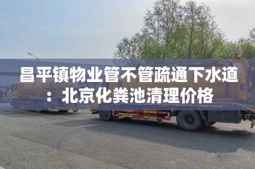 昌平镇物业管不管疏通下水道：北京化粪池清理价格