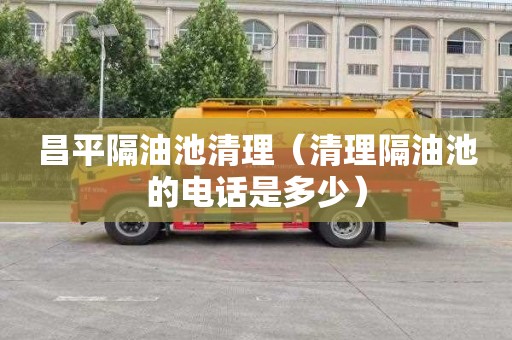 昌平隔油池清理（清理隔油池的电话是多少）