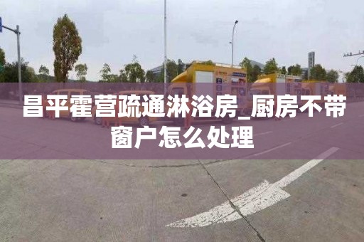 昌平霍营疏通淋浴房_厨房不带窗户怎么处理