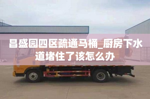 昌盛园四区疏通马桶_厨房下水道堵住了该怎么办