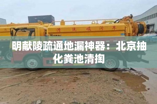 明献陵疏通地漏神器：北京抽化粪池清掏