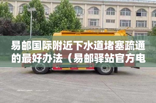 易邮国际附近下水道堵塞疏通的最好办法（易邮驿站官方电话）