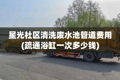 星光社区清洗废水池管道费用(疏通浴缸一次多少钱)