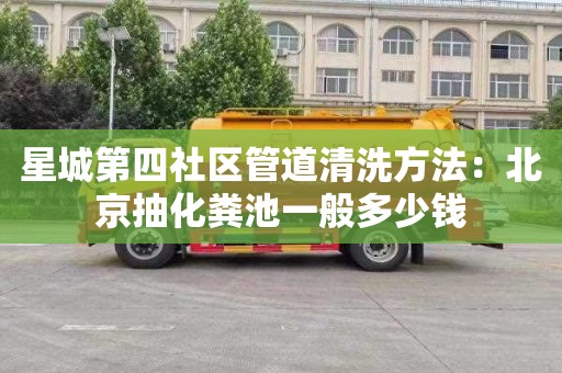 星城第四社区管道清洗方法：北京抽化粪池一般多少钱