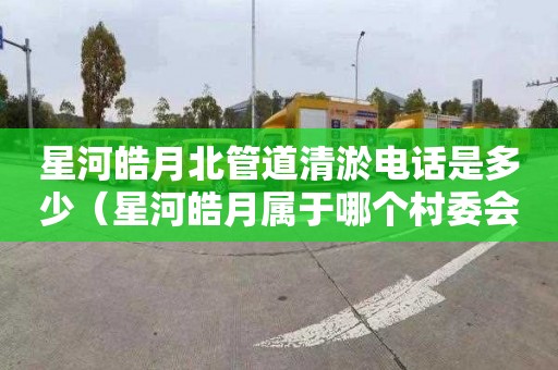 星河皓月北管道清淤电话是多少（星河皓月属于哪个村委会）