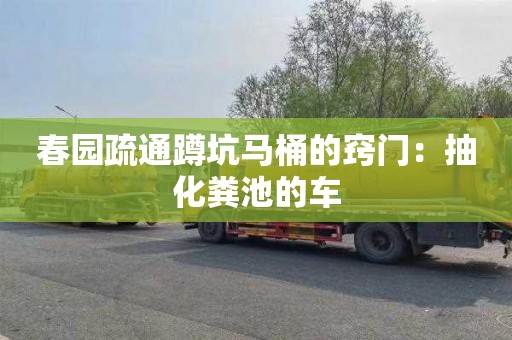 春园疏通蹲坑马桶的窍门：抽化粪池的车