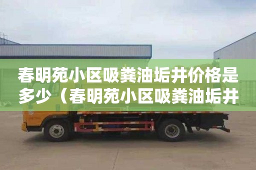 春明苑小区吸粪油垢井价格是多少（春明苑小区吸粪油垢井价格是多少钱）