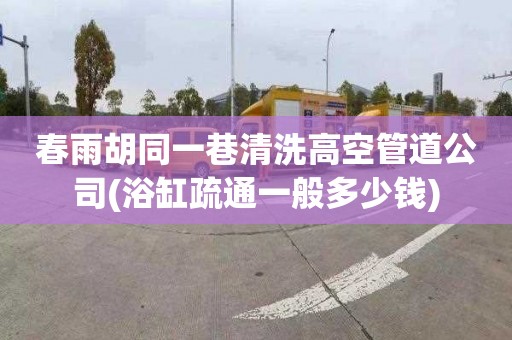 春雨胡同一巷清洗高空管道公司(浴缸疏通一般多少钱)
