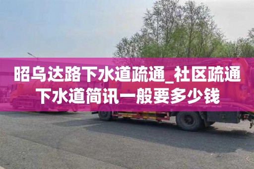 昭乌达路下水道疏通_社区疏通下水道简讯一般要多少钱