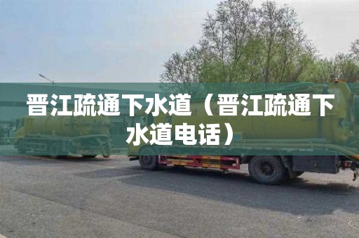 晋江疏通下水道（晋江疏通下水道电话）