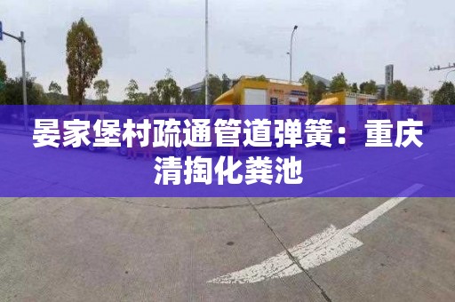 晏家堡村疏通管道弹簧：重庆清掏化粪池