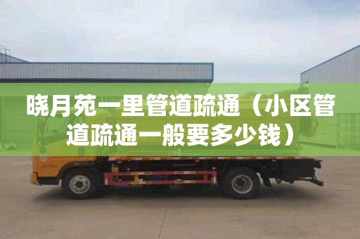 晓月苑一里管道疏通（小区管道疏通一般要多少钱）