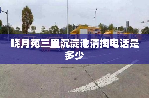 晓月苑三里沉淀池清掏电话是多少