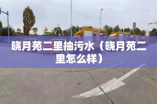 晓月苑二里抽污水（晓月苑二里怎么样）