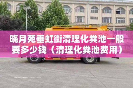 晓月苑垂虹街清理化粪池一般要多少钱（清理化粪池费用）