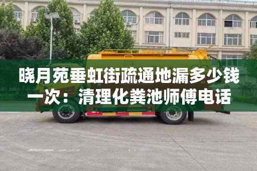 晓月苑垂虹街疏通地漏多少钱一次：清理化粪池师傅电话