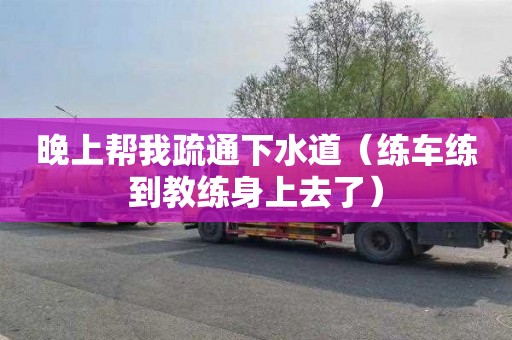 晚上帮我疏通下水道（练车练到教练身上去了）