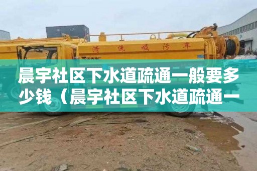 晨宇社区下水道疏通一般要多少钱（晨宇社区下水道疏通一般要多少钱一次）