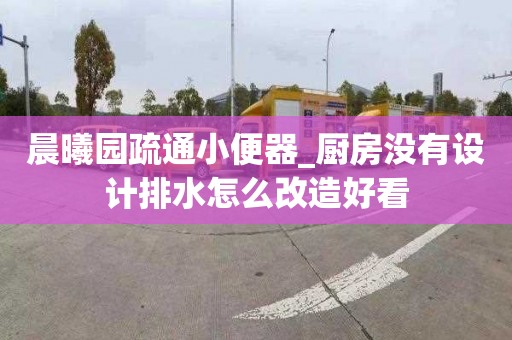 晨曦园疏通小便器_厨房没有设计排水怎么改造好看