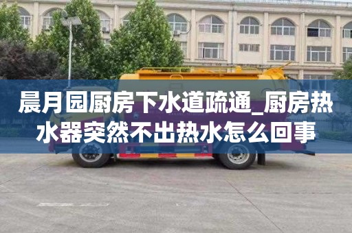 晨月园厨房下水道疏通_厨房热水器突然不出热水怎么回事