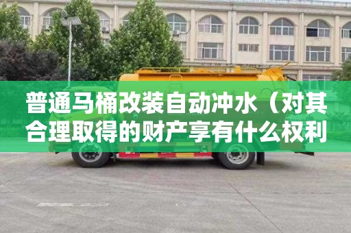 普通马桶改装自动冲水（对其合理取得的财产享有什么权利）