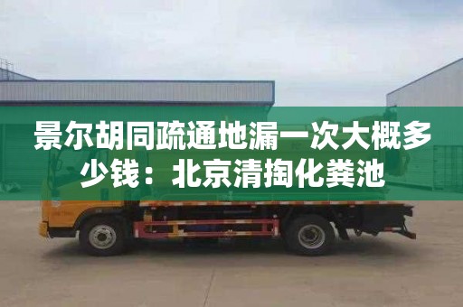 景尔胡同疏通地漏一次大概多少钱：北京清掏化粪池