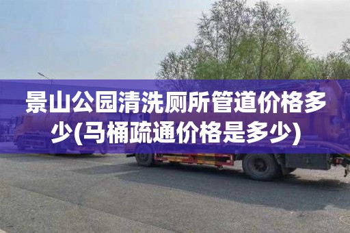 景山公园清洗厕所管道价格多少(马桶疏通价格是多少)