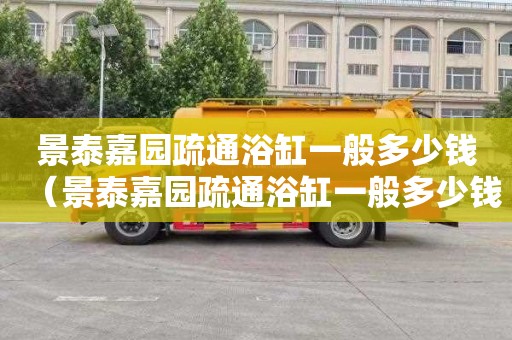 景泰嘉园疏通浴缸一般多少钱（景泰嘉园疏通浴缸一般多少钱一个）