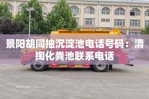 景阳胡同抽沉淀池电话号码：清掏化粪池联系电话