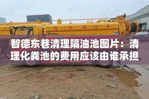 智德东巷清理隔油池图片：清理化粪池的费用应该由谁承担