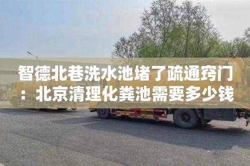 智德北巷洗水池堵了疏通窍门：北京清理化粪池需要多少钱