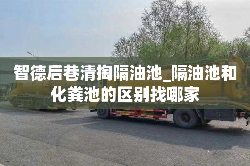 智德后巷清掏隔油池_隔油池和化粪池的区别找哪家
