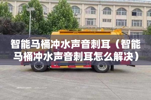 智能马桶冲水声音刺耳（智能马桶冲水声音刺耳怎么解决）