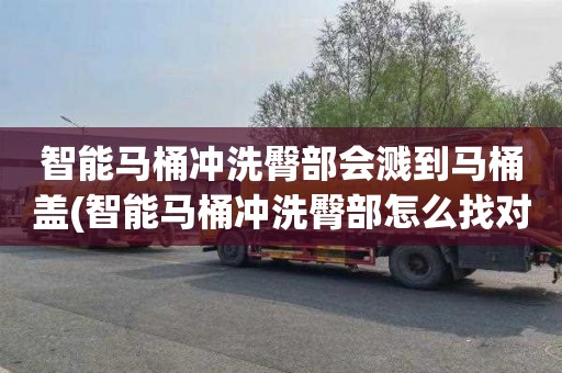 智能马桶冲洗臀部会溅到马桶盖(智能马桶冲洗臀部怎么找对位置)