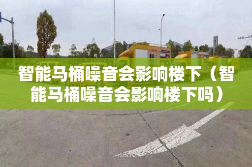 智能马桶噪音会影响楼下（智能马桶噪音会影响楼下吗）
