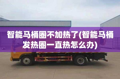 智能马桶圈不加热了(智能马桶发热圈一直热怎么办)