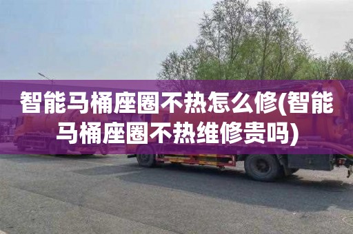 智能马桶座圈不热怎么修(智能马桶座圈不热维修贵吗)