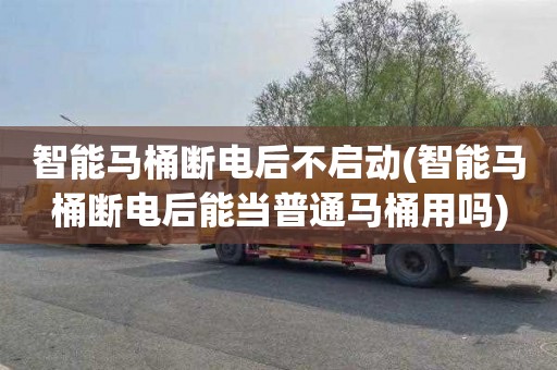 智能马桶断电后不启动(智能马桶断电后能当普通马桶用吗)