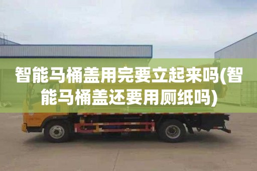 智能马桶盖用完要立起来吗(智能马桶盖还要用厕纸吗)